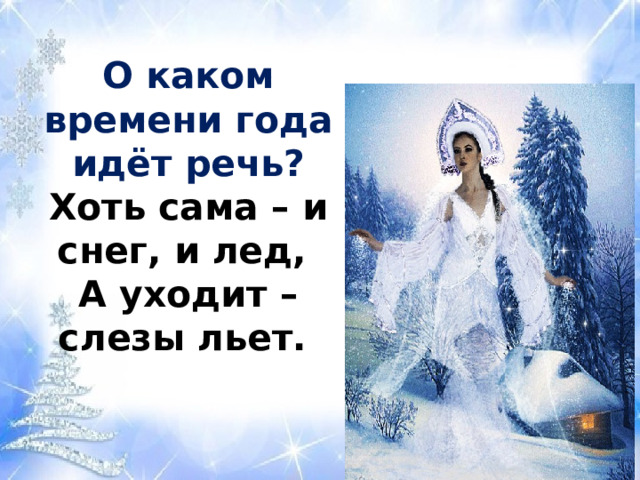О каком времени года идёт речь?  Хоть сама – и снег, и лед,  А уходит – слезы льет.   