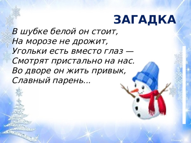  ЗАГАДКА  В шубке белой он стоит,  На морозе не дрожит,  Угольки есть вместо глаз —  Смотрят пристально на нас.  Во дворе он жить привык,  Славный парень... 