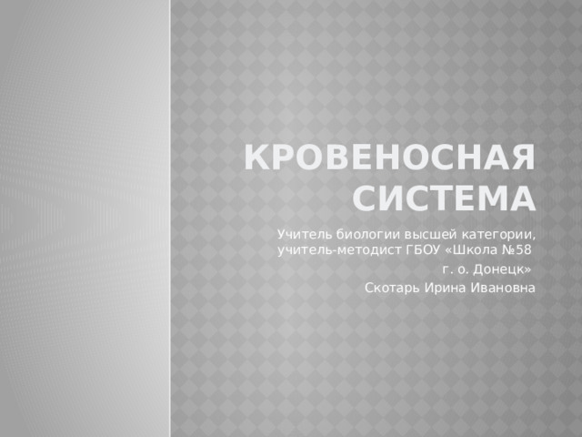 Кровеносная система Учитель биологии высшей категории, учитель-методист ГБОУ «Школа №58 г. о. Донецк» Скотарь Ирина Ивановна 