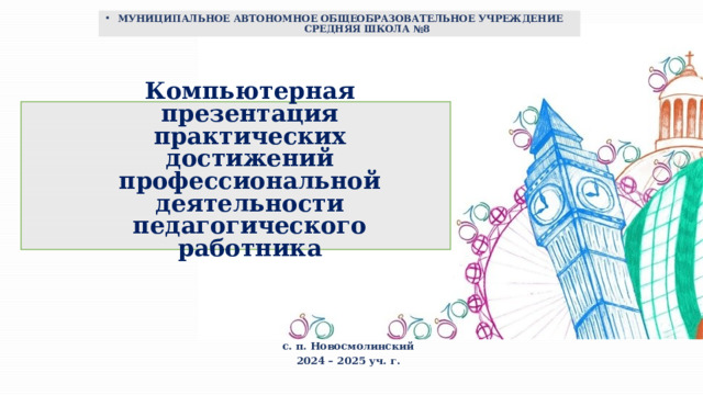 МУНИЦИПАЛЬНОЕ АВТОНОМНОЕ ОБЩЕОБРАЗОВАТЕЛЬНОЕ УЧРЕЖДЕНИЕ СРЕДНЯЯ ШКОЛА №8 Компьютерная презентация практических достижений профессиональной деятельности педагогического работника  с. п. Новосмолинский 2024 – 2025 уч. г.   
