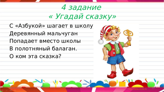 4 задание  « Угадай сказку» С «Азбукой» шагает в школу Деревянный мальчуган Попадает вместо школы В полотняный балаган. О ком эта сказка? 06/01/2025  