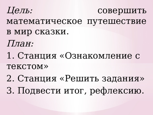 Цель: совершить математическое путешествие в мир сказки. План: 1. Станция «Ознакомление с текстом» 2. Станция «Решить задания» 3. Подвести итог, рефлексию. 