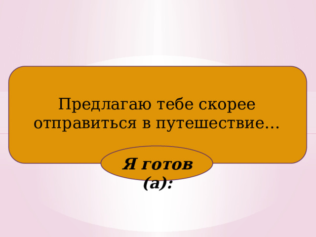 Предлагаю тебе скорее отправиться в путешествие… Я готов (а): 