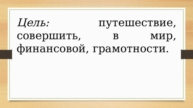 Цель: путешествие, совершить, в мир, финансовой, грамотности. 