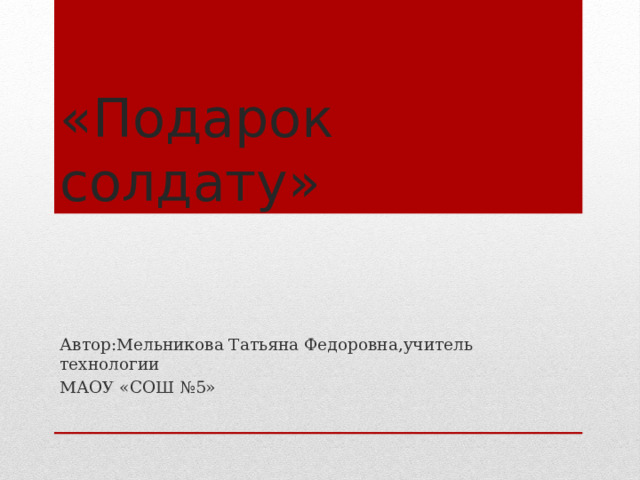 «Подарок солдату» Автор:Мельникова Татьяна Федоровна,учитель технологии МАОУ «СОШ №5» 