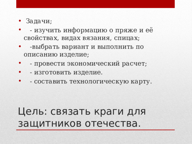  Задачи;  - изучить информацию о пряже и её свойствах, видах вязания, спицах;  -выбрать вариант и выполнить по описанию изделие;  - провести экономический расчет;  - изготовить изделие.  - составить технологическую карту. Цель: связать краги для защитников отечества. 
