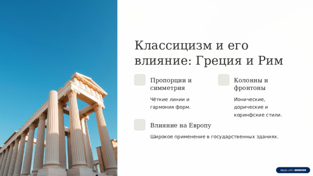 Классицизм и его влияние: Греция и Рим Пропорции и симметрия Колонны и фронтоны Чёткие линии и гармония форм. Ионические, дорические и коринфские стили. Влияние на Европу Широкое применение в государственных зданиях. 