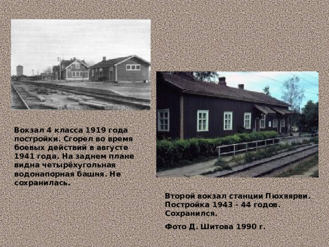 Вокзал 4 класса 1919 года постройки. Сгорел во время боевых действий в августе 1941 года. На заднем плане видна четырёхугольная водонапорная башня. Не сохранилась. Второй вокзал станции Пюхяярви. Постройка 1943 - 44 годов. Сохранился. Фото Д. Шитова 1990 г. 