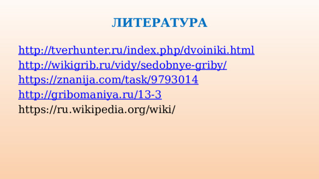 ЛИТЕРАТУРА http://tverhunter.ru/index.php/dvoiniki.html http://wikigrib.ru/vidy/sedobnye-griby/ https://znanija.com/task/9793014 http://gribomaniya.ru/13-3 https://ru.wikipedia.org/wiki/ 