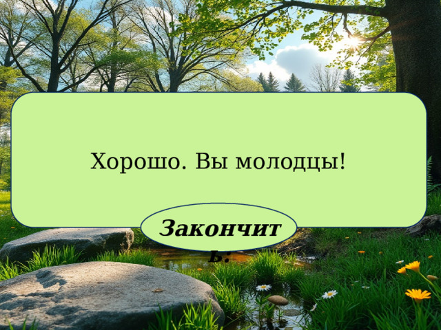 Хорошо. Вы молодцы! Закончить: 