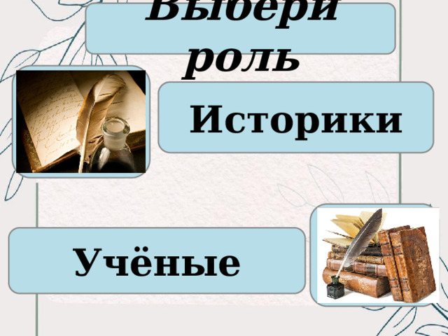 Выбери роль Историки Учёные 