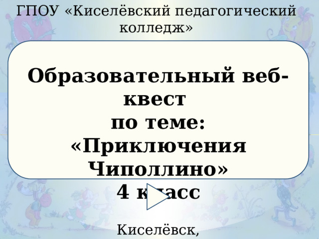 ГПОУ «Киселёвский педагогический колледж» Образовательный веб-квест по теме: «Приключения Чиполлино» 4 класс Киселёвск, 2024 