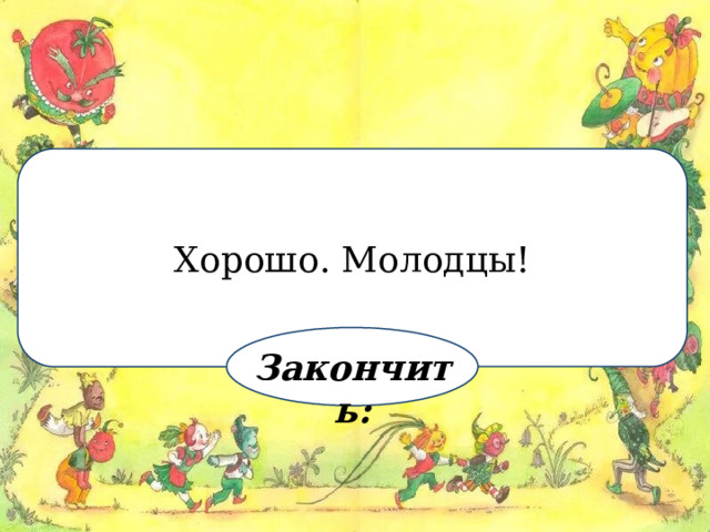 Хорошо. Молодцы! Закончить: 