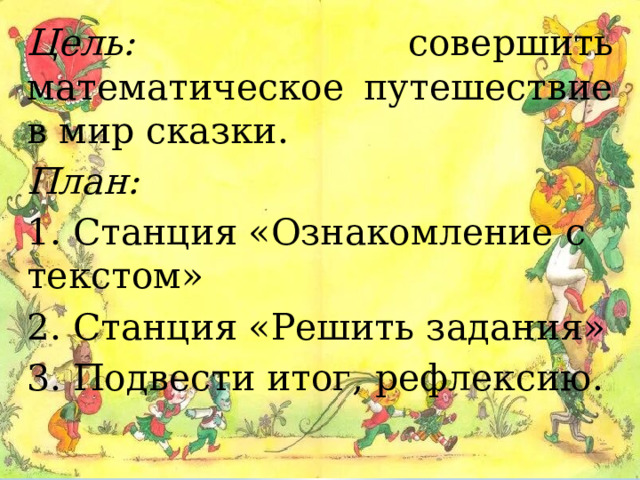 Цель: совершить математическое путешествие в мир сказки. План: 1. Станция «Ознакомление с текстом» 2. Станция «Решить задания» 3. Подвести итог, рефлексию. 
