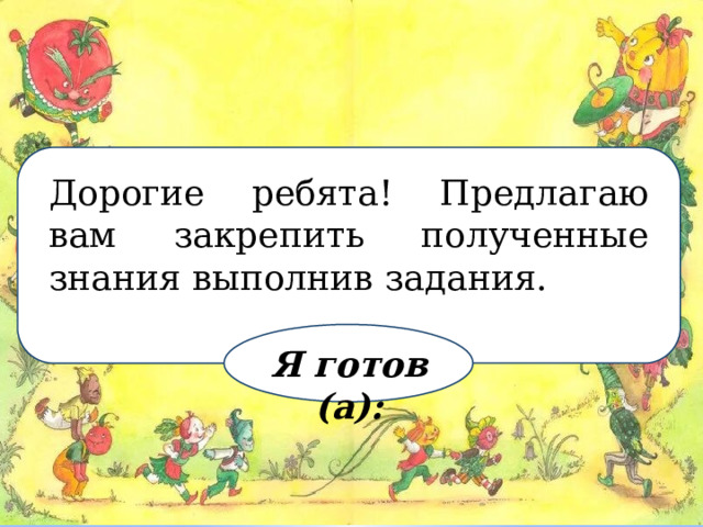 Дорогие ребята! Предлагаю вам закрепить полученные знания выполнив задания. Я готов (а): 