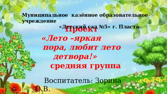 Муниципальное казённое образовательное учреждение  «Детский сад №5» г. Пласта  Проект   «Лето –яркая  пора, любит лето детвора!»     средняя группа  Воспитатель: Зорина О.В.  2025 год 