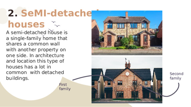 2. SeMI-detached houses A semi-detached house is a single-family home that shares a common wall with another property on one side. In architecture and location this type of houses has a lot in common with detached buildings. Second family First family 