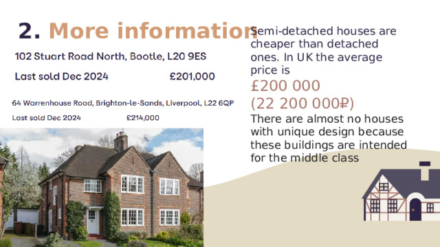 2. More information Semi-detached houses are cheaper than detached ones. In UK the average price is £200 000 (22 200 000₽) There are almost no houses with unique design because these buildings are intended for the middle class 