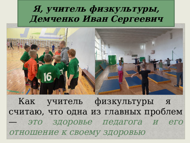 Я, учитель физкультуры, Демченко Иван Сергеевич Как учитель физкультуры я считаю, что одна из главных проблем — это здоровье педагога и его отношение к своему здоровью 