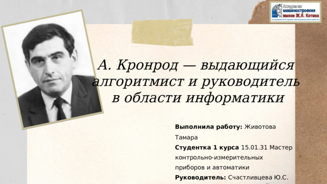 А. Кронрод  — выдающийся алгоритмист и руководитель в области информатики Выполнила работу: Животова Тамара Студентка 1 курса 15.01.31 Мастер контрольно-измерительных приборов и автоматики Руководитель: Счастливцева Ю.С. 