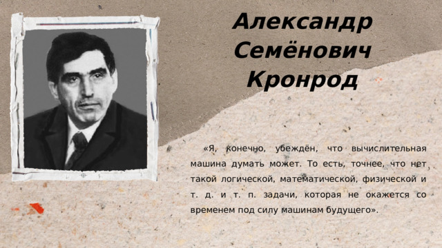 Александр Семёнович Кронрод «Я, конечно, убеждён, что вычислительная машина думать может. То есть, точнее, что нет такой логической, математической, физической и т. д. и т. п. задачи, которая не окажется со временем под силу машинам будущего». 