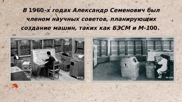 В 1960 -х годах Александр Семенович был членом научных советов, планирующих создание машин, таких как БЭСМ и М-1 00 . БЭСМ М-100 