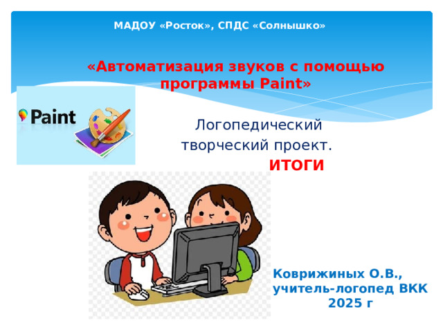 МАДОУ «Росток», СПДС «Солнышко» «Автоматизация звуков с помощью программы Paint»   Логопедический  творческий проект.  ИТОГИ Коврижиных О.В., учитель-логопед ВКК 2025 г 