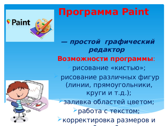  Программа Paint —  простой графический редактор Возможности программы : рисование «кистью»;  рисование различных фигур (линии, прямоугольники, круги и т.д.); заливка областей цветом; работа с текстом; корректировка размеров и масштаба изображения.  