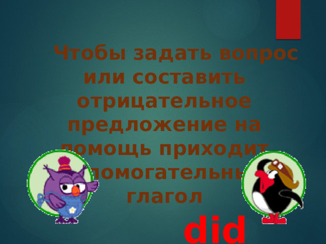  Чтобы задать вопрос или составить отрицательное предложение на помощь приходит вспомогательный глагол  did 