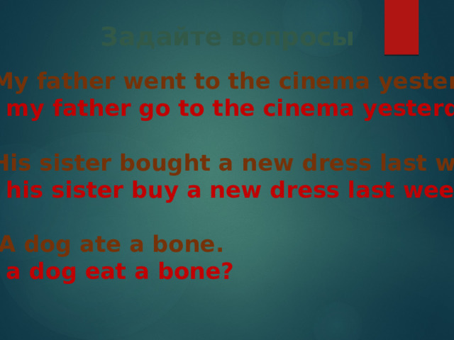 Задайте вопросы  My father went to the cinema yesterday. Did my father go to the cinema yesterday?  His sister bought a new dress last week. Did his sister buy a new dress last week?  A dog ate a bone. Did a dog eat a bone? 