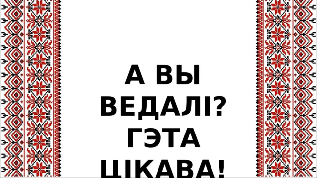 А ВЫ ВЕДАЛІ? ГЭТА ЦІКАВА! 