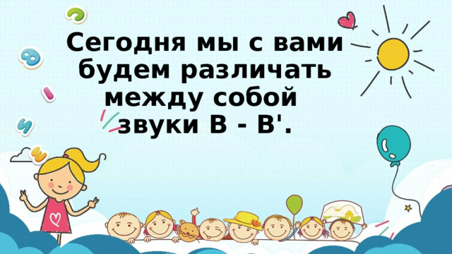 Сегодня мы с вами будем различать между собой  звуки В - В'. 