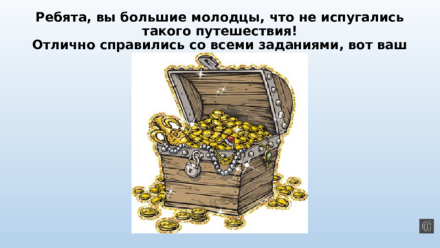 Ребята, вы большие молодцы, что не испугались такого путешествия!  Отлично справились со всеми заданиями, вот ваш клад! 