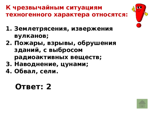 К чрезвычайным ситуациям техногенного характера относятся:  Землетрясения, извержения вулканов; Пожары, взрывы, обрушения зданий, с выбросом радиоактивных веществ; Наводнение, цунами; Обвал, сели. Ответ: 2  
