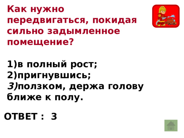 Как нужно передвигаться, покидая сильно задымленное помещение?   1)в полный рост;  2)пригнувшись;  3) ползком, держа голову ближе к полу. ОТВЕТ : 3 