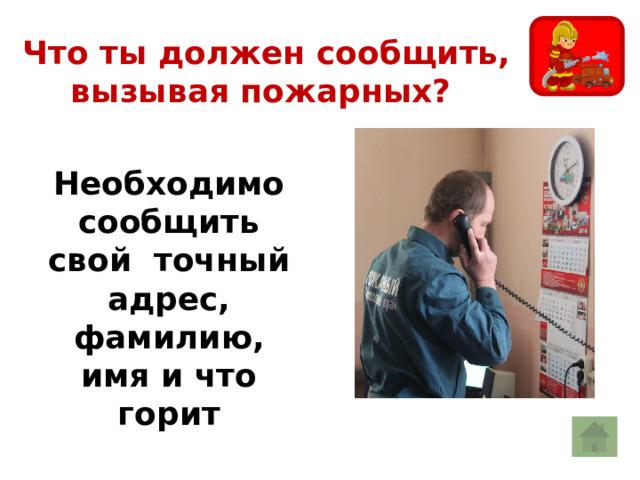  Что ты должен сообщить, вызывая пожарных? Необходимо сообщить свой  точный адрес, фамилию, имя и что горит 