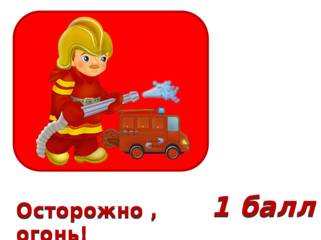 1 балл Осторожно , огонь! 