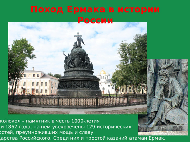 Поход Ермака в истории России Этот колокол – памятник в честь 1000-летия  России 1862 года, на нем увековечены 129 исторических  личностей, преумноживших мощь и славу  государства Российского. Среди них и простой казачий атаман Ермак. 