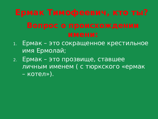 Ермак Тимофеевич, кто ты? Вопрос о происхождении имени: Ермак – это сокращенное крестильное имя Ермолай; Ермак – это прозвище, ставшее личным именем ( с тюркского «ермак – котел»). 