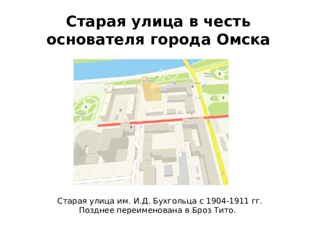 Старая улица в честь основателя города Омска Старая улица им. И.Д. Бухгольца с 1904-1911 гг. Позднее переименована в Броз Тито. 