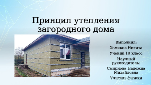 Принцип утепления загородного дома Выполнил: Хомяков Никита Ученик 10 класс Научный руководитель: Смирнова Надежда Михайловна Учитель физики 