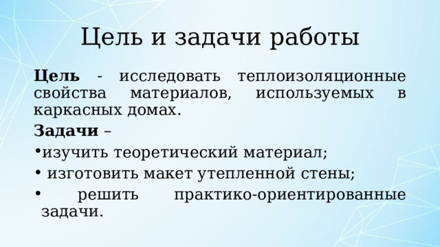 Цель и задачи работы Цель - исследовать теплоизоляционные свойства материалов, используемых в каркасных домах.  Задачи – изучить теоретический материал;  изготовить макет утепленной стены;  решить практико-ориентированные задачи. 