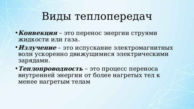 Виды теплопередач Конвекция  – это перенос энергии струями жидкости или газа. Излучение  – это испускание электромагнитных волн ускоренно движущимися электрическими зарядами. Теплопроводность  – это процесс переноса внутренней энергии от более нагретых тел к менее нагретым телам 