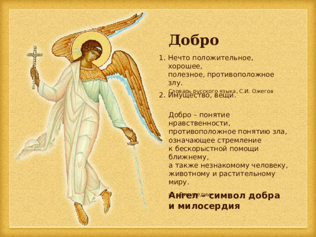 Добро Нечто положительное, хорошее,  полезное, противоположное злу. Имущество, вещи. Словарь русского языка, С.И. Ожегов Добро – понятие нравственности, противоположное понятию зла, означающее стремление  к бескорыстной помощи ближнему,  а также незнакомому человеку, животному и растительному миру. из «Википедии» Ангел – символ добра и милосердия 