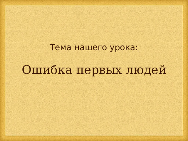 Тема нашего урока: Ошибка первых людей 