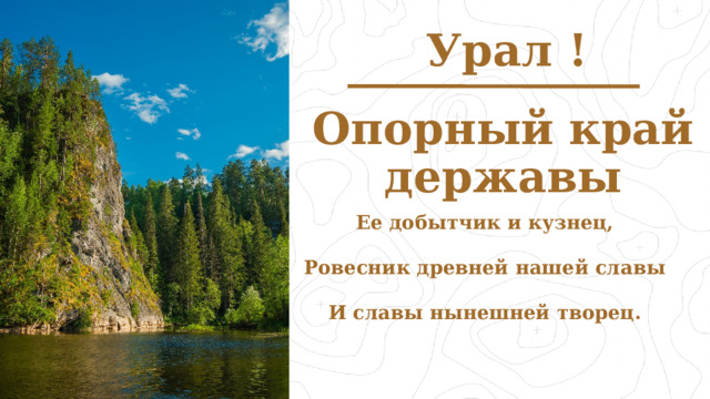 Урал ! Опорный край державы Ее добытчик и кузнец,  Ровесник древней нашей славы  И славы нынешней творец.     