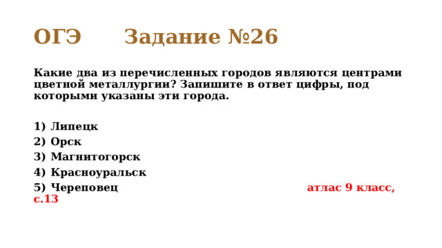 ОГЭ Задание №26 Какие два из перечисленных городов являются центрами цветной металлургии? Запишите в ответ цифры, под которыми указаны эти города.   1)  Липецк 2)  Орск 3)  Магнитогорск 4)  Красноуральск 5)  Череповец атлас 9 класс, с.13  