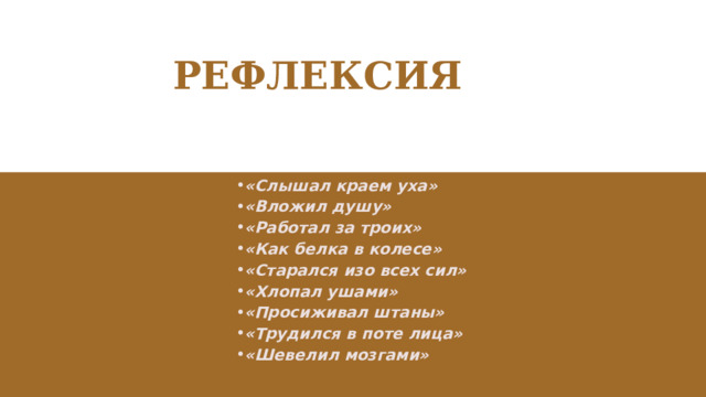 РЕФЛЕКСИЯ «Слышал краем уха» «Вложил душу» «Работал за троих» «Как белка в колесе» «Старался изо всех сил» «Хлопал ушами» «Просиживал штаны» «Трудился в поте лица» «Шевелил мозгами» 