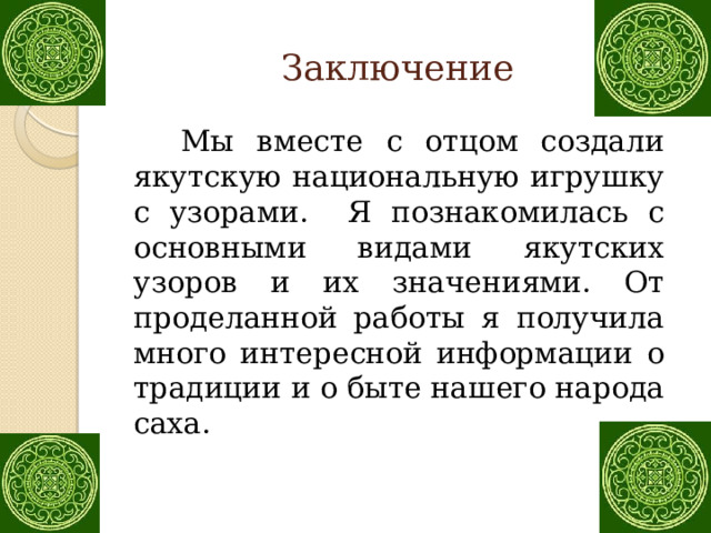 Заключение  Мы вместе с отцом создали якутскую национальную игрушку с узорами. Я познакомилась с основными видами якутских узоров и их значениями. От проделанной работы я получила много интересной информации о традиции и о быте нашего народа саха. 