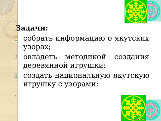 Задачи: собрать информацию о якутских узорах; овладеть методикой создания деревянной игрушки; создать национальную якутскую игрушку с узорами; . 